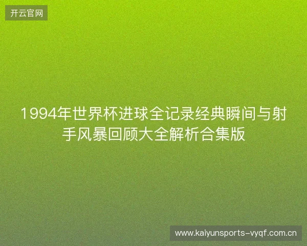 1994年世界杯进球全记录经典瞬间与射手风暴回顾大全解析合集版